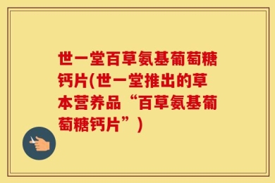世一堂百草氨基葡萄糖钙片(世一堂推出的草本营养品“百草氨基葡萄糖钙片”)