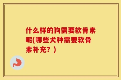 什么样的狗需要软骨素呢(哪些犬种需要软骨素补充？)