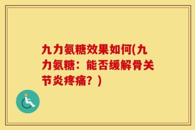 九力氨糖效果如何(九力氨糖：能否缓解骨关节炎疼痛？)