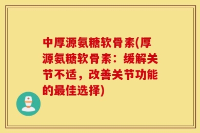 中厚源氨糖软骨素(厚源氨糖软骨素：缓解关节不适，改善关节功能的最佳选择)