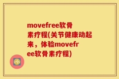 movefree软骨素疗程(关节健康动起来，体验movefree软骨素疗程)