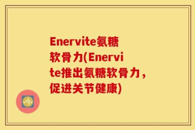 Enervite氨糖软骨力(Enervite推出氨糖软骨力，促进关节健康)