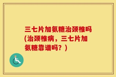 三七片加氨糖治颈椎吗(治颈椎病，三七片加氨糖靠谱吗？)