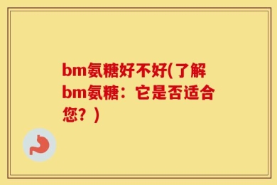 bm氨糖好不好(了解bm氨糖：它是否适合您？)