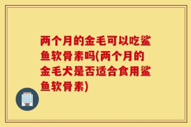 两个月的金毛可以吃鲨鱼软骨素吗(两个月的金毛犬是否适合食用鲨鱼软骨素)