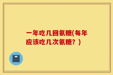 一年吃几回氨糖(每年应该吃几次氨糖？)