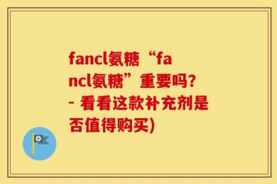 fancl氨糖“fancl氨糖”重要吗？- 看看这款补充剂是否值得购买)