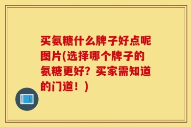 买氨糖什么牌子好点呢图片(选择哪个牌子的氨糖更好？买家需知道的门道！)
