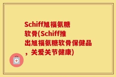 Schiff旭福氨糖软骨(Schiff推出旭福氨糖软骨保健品，关爱关节健康)