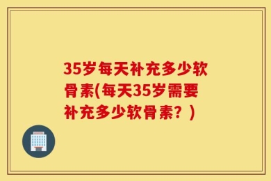 35岁每天补充多少软骨素(每天35岁需要补充多少软骨素？)