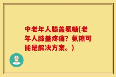 中老年人膝盖氨糖(老年人膝盖疼痛？氨糖可能是解决方案。)