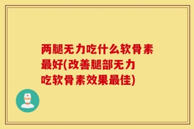 两腿无力吃什么软骨素最好(改善腿部无力 吃软骨素效果最佳)