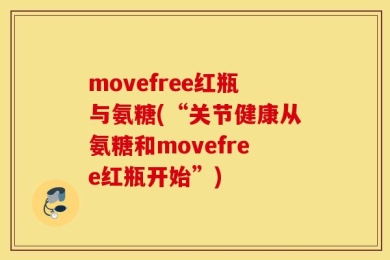 movefree红瓶与氨糖(“关节健康从氨糖和movefree红瓶开始”)