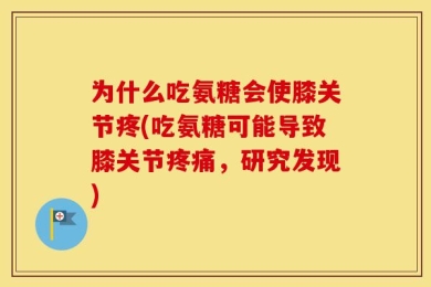 为什么吃氨糖会使膝关节疼(吃氨糖可能导致膝关节疼痛，研究发现)