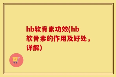 hb软骨素功效(hb软骨素的作用及好处，详解)