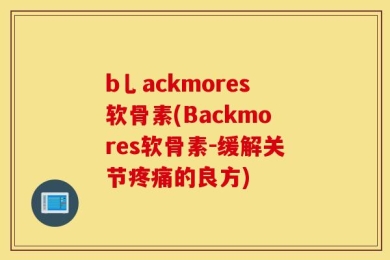 b乚ackmores软骨素(Backmores软骨素-缓解关节疼痛的良方)