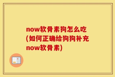 now软骨素狗怎么吃(如何正确给狗狗补充now软骨素)