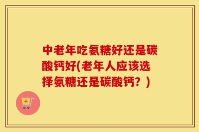 中老年吃氨糖好还是碳酸钙好(老年人应该选择氨糖还是碳酸钙？)