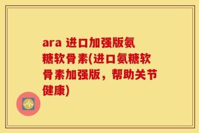 ara 进口加强版氨糖软骨素(进口氨糖软骨素加强版，帮助关节健康)