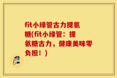 fit小绿管古力提氨糖(fit小绿管：提氨糖古力，健康美味零负担！)
