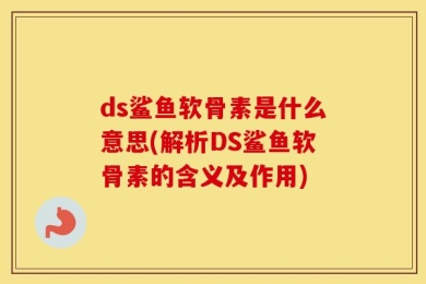 ds鲨鱼软骨素是什么意思(解析DS鲨鱼软骨素的含义及作用)