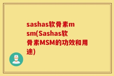sashas软骨素msm(Sashas软骨素MSM的功效和用途)