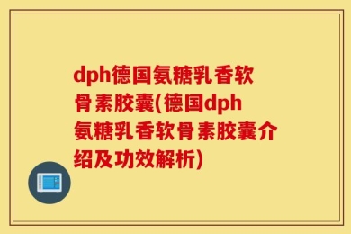 dph德国氨糖乳香软骨素胶囊(德国dph氨糖乳香软骨素胶囊介绍及功效解析)