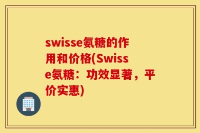 swisse氨糖的作用和价格(Swisse氨糖：功效显著，平价实惠)