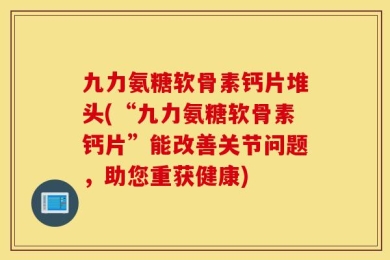 九力氨糖软骨素钙片堆头(“九力氨糖软骨素钙片”能改善关节问题，助您重获健康)
