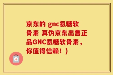 京东的 gnc氨糖软骨素 真伪京东出售正品GNC氨糖软骨素，你值得信赖！)