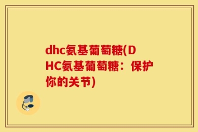 dhc氨基葡萄糖(DHC氨基葡萄糖：保护你的关节)