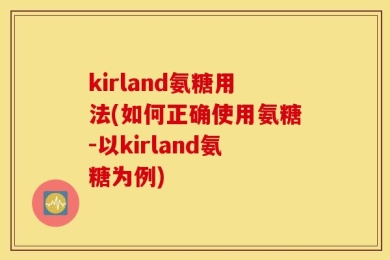 kirland氨糖用法(如何正确使用氨糖-以kirland氨糖为例)
