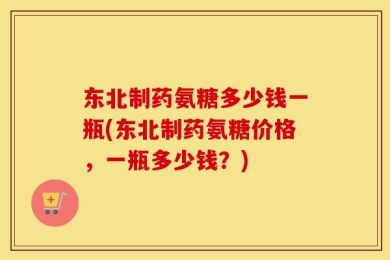 东北制药氨糖多少钱一瓶(东北制药氨糖价格，一瓶多少钱？)