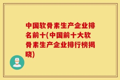 中国软骨素生产企业排名前十(中国前十大软骨素生产企业排行榜揭晓)