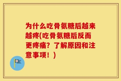 为什么吃骨氨糖后越来越疼(吃骨氨糖后反而更疼痛？了解原因和注意事项！)