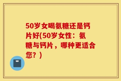 50岁女喝氨糖还是钙片好(50岁女性：氨糖与钙片，哪种更适合您？)