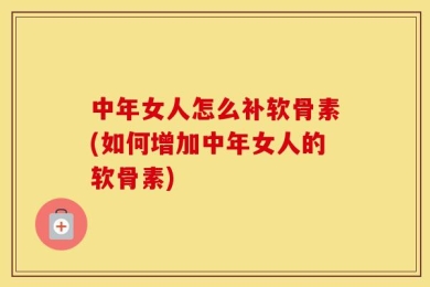 中年女人怎么补软骨素(如何增加中年女人的软骨素)