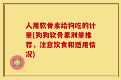 人用软骨素给狗吃的计量(狗狗软骨素剂量推荐，注意饮食和适用情况)