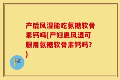 产后风湿能吃氨糖软骨素钙吗(产妇患风湿可服用氨糖软骨素钙吗？)