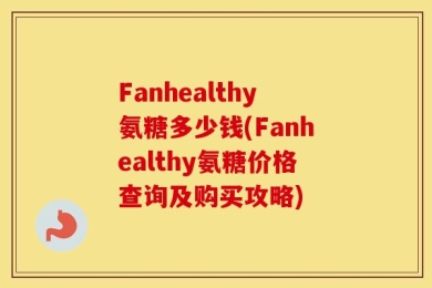 Fanhealthy氨糖多少钱(Fanhealthy氨糖价格查询及购买攻略)