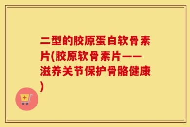 二型的胶原蛋白软骨素片(胶原软骨素片——滋养关节保护骨骼健康)