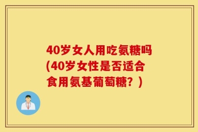 40岁女人用吃氨糖吗(40岁女性是否适合食用氨基葡萄糖？)
