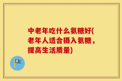 中老年吃什么氨糖好(老年人适合摄入氨糖，提高生活质量)
