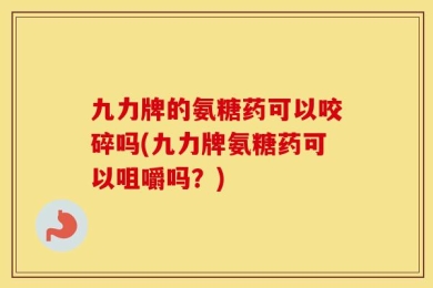 九力牌的氨糖药可以咬碎吗(九力牌氨糖药可以咀嚼吗？)