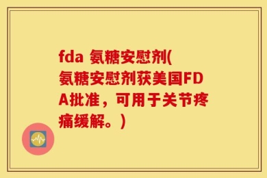 fda 氨糖安慰剂(氨糖安慰剂获美国FDA批准，可用于关节疼痛缓解。)