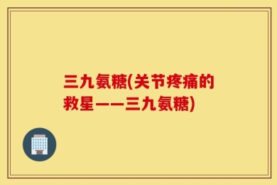 三九氨糖(关节疼痛的救星——三九氨糖)