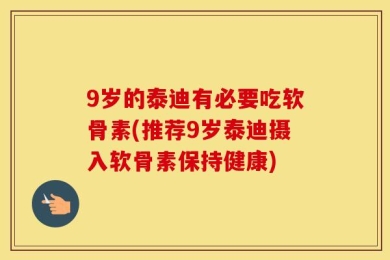 9岁的泰迪有必要吃软骨素(推荐9岁泰迪摄入软骨素保持健康)
