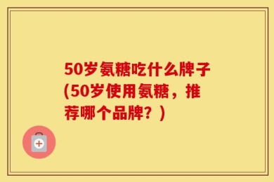 50岁氨糖吃什么牌子(50岁使用氨糖，推荐哪个品牌？)