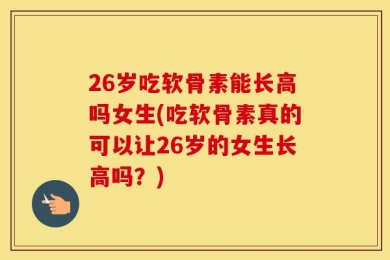 26岁吃软骨素能长高吗女生(吃软骨素真的可以让26岁的女生长高吗？)