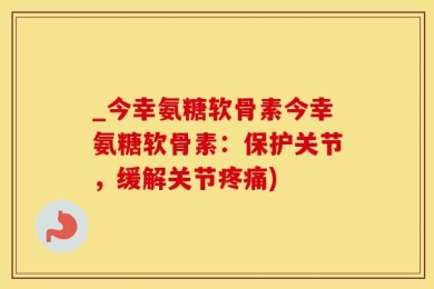 _今幸氨糖软骨素今幸氨糖软骨素：保护关节，缓解关节疼痛)